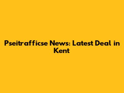 Pseitrafficse News: Latest Deal in Kent