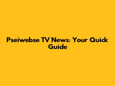 Pseiwebse TV News: Your Quick Guide