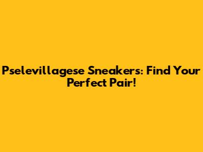 Pselevillagese Sneakers: Find Your Perfect Pair!