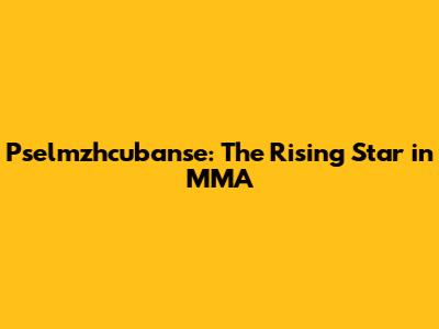 Pselmzhcubanse: The Rising Star in MMA