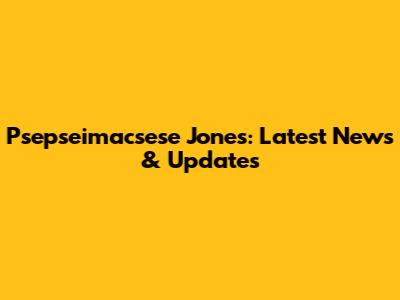 Psepseimacsese Jones: Latest News & Updates