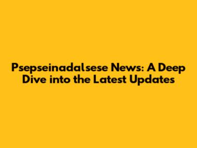 Psepseinadalsese News: A Deep Dive into the Latest Updates
