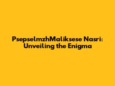 PsepselmzhMaliksese Nasri: Unveiling the Enigma