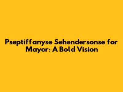Pseptiffanyse Sehendersonse for Mayor: A Bold Vision