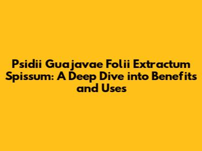 Psidii Guajavae Folii Extractum Spissum: A Deep Dive into Benefits and Uses
