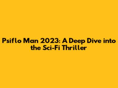 Psiflo Man 2023: A Deep Dive into the Sci-Fi Thriller