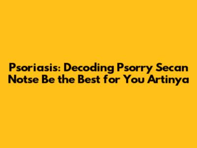 Psoriasis: Decoding 'Psorry Secan Notse Be the Best for You Artinya'