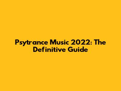 Psytrance Music 2022: The Definitive Guide