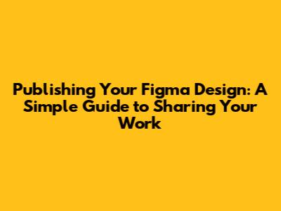 Publishing Your Figma Design: A Simple Guide to Sharing Your Work