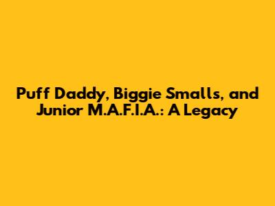 Puff Daddy, Biggie Smalls, and Junior M.A.F.I.A.: A Legacy