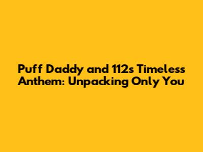 Puff Daddy and 112's Timeless Anthem: Unpacking 'Only You'