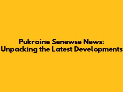 Pukraine Senewse News: Unpacking the Latest Developments