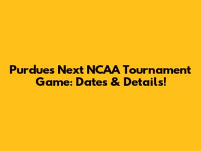 Purdue's Next NCAA Tournament Game: Dates & Details!