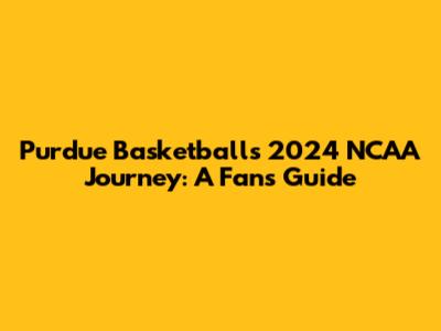 Purdue Basketball's 2024 NCAA Journey: A Fan's Guide