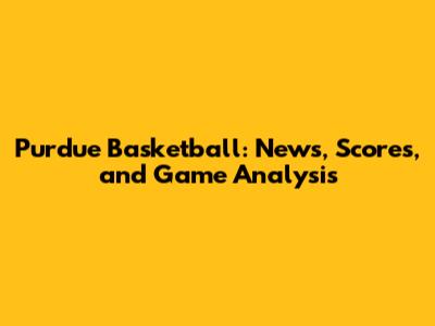 Purdue Basketball: News, Scores, and Game Analysis