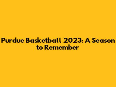 Purdue Basketball 2023: A Season to Remember
