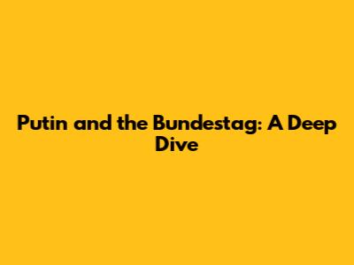 Putin and the Bundestag: A Deep Dive