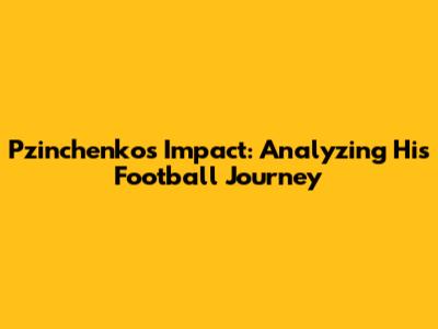 Pzinchenko's Impact: Analyzing His Football Journey