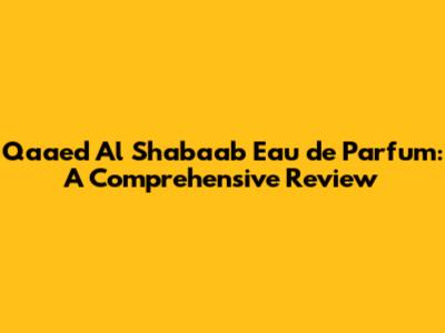 Qaaed Al Shabaab Eau de Parfum: A Comprehensive Review