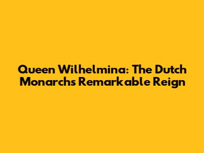 Queen Wilhelmina: The Dutch Monarch's Remarkable Reign