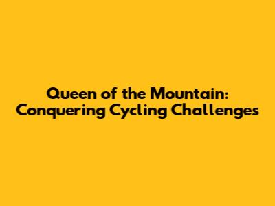 Queen of the Mountain: Conquering Cycling Challenges