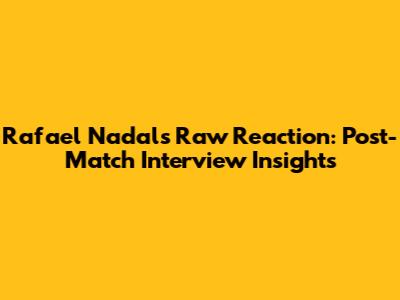 Rafael Nadal's Raw Reaction: Post-Match Interview Insights