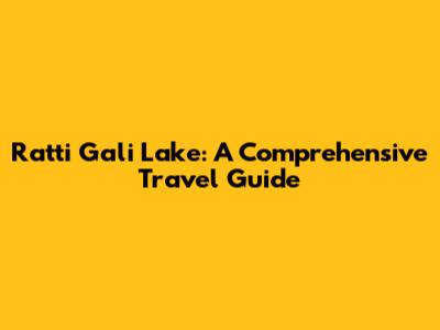Ratti Gali Lake: A Comprehensive Travel Guide