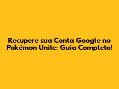 Recupere sua Conta Google no Pokémon Unite: Guia Completo!