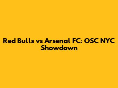Red Bulls vs Arsenal FC: OSC NYC Showdown