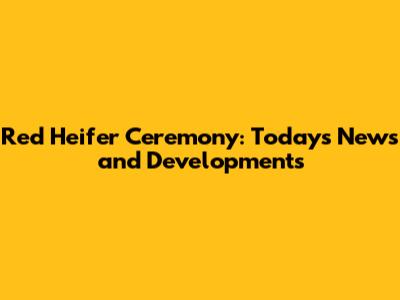 Red Heifer Ceremony: Today's News and Developments
