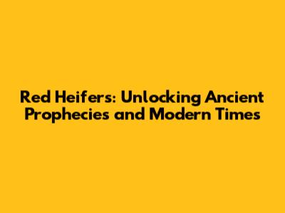 Red Heifers: Unlocking Ancient Prophecies and Modern Times