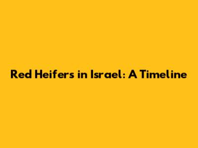Red Heifers in Israel: A Timeline