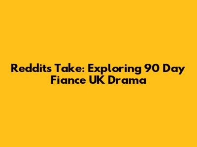 Reddit's Take: Exploring 90 Day Fiance UK Drama