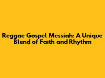 Reggae Gospel Messiah: A Unique Blend of Faith and Rhythm
