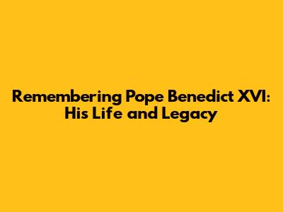 Remembering Pope Benedict XVI: His Life and Legacy