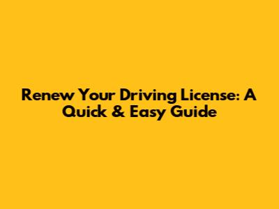 Renew Your Driving License: A Quick & Easy Guide