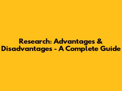 Research: Advantages & Disadvantages - A Complete Guide