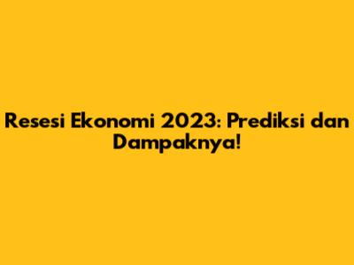 Resesi Ekonomi 2023: Prediksi dan Dampaknya!