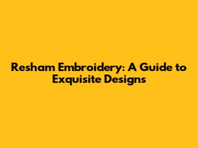 Resham Embroidery: A Guide to Exquisite Designs
