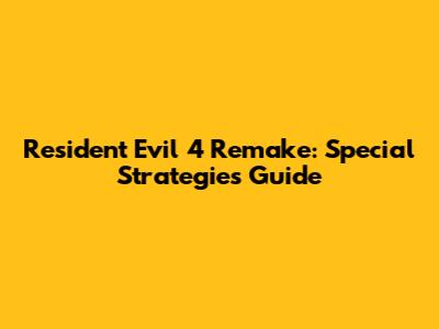 Resident Evil 4 Remake: Special Strategies Guide