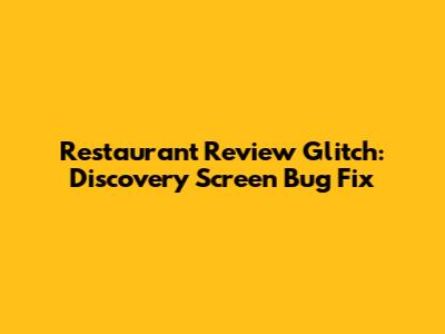 Restaurant Review Glitch: Discovery Screen Bug Fix