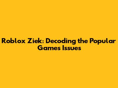 Roblox Ziek: Decoding the Popular Game's Issues