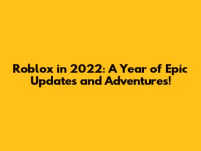 Roblox in 2022: A Year of Epic Updates and Adventures!
