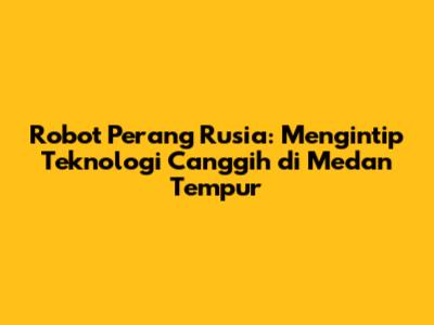 Robot Perang Rusia: Mengintip Teknologi Canggih di Medan Tempur