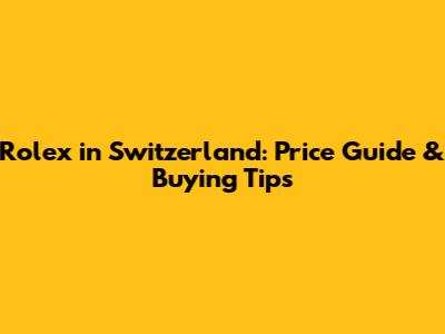 Rolex in Switzerland: Price Guide & Buying Tips