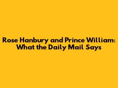 Rose Hanbury and Prince William: What the Daily Mail Says