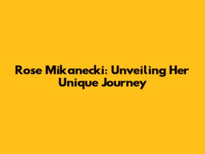 Rose Mikanecki: Unveiling Her Unique Journey