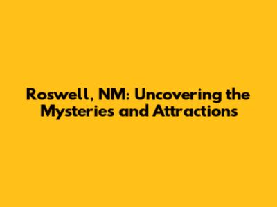 Roswell, NM: Uncovering the Mysteries and Attractions