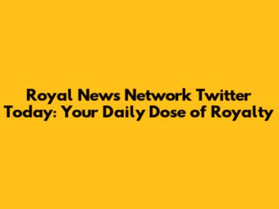 Royal News Network Twitter Today: Your Daily Dose of Royalty