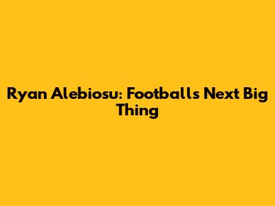 Ryan Alebiosu: Football's Next Big Thing